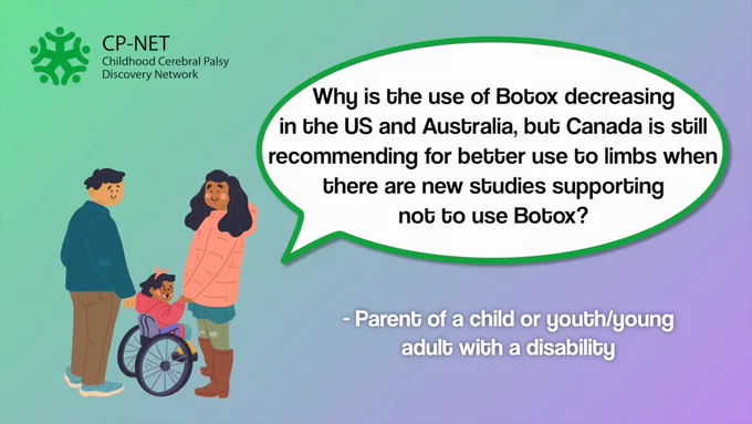 "Why is the use of Botox decreasing in the US and Australia, but Canada is still recommending for better use to limbs when there are new studies supporting not to use Botox?" - Parent of a child or youth/young adult with a disability