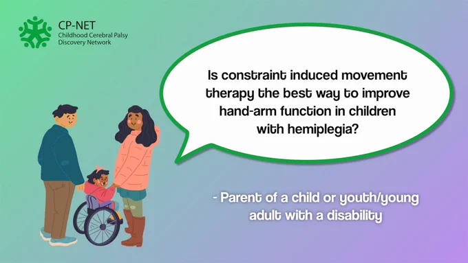 "Is constraint induced movement therapy the best way to improve hand arm function in children with hemiplegia?" - Parent of a child or youth/young adult with a disability