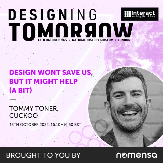 Interact London talk promo. 'Design won't save us, but it might help (a bit). Tommy Toner, Cuckoo. 13th October 2022, 16:10–16:50 BST