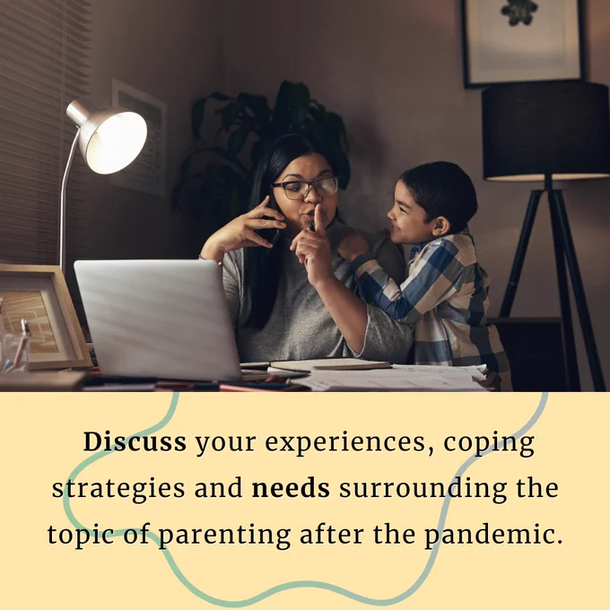 Picture: Mother in home office gesturing to her child to be quiet. text: Discuss your experiences, coping strategies and needs surrounding the topic of parenting after the pandemic