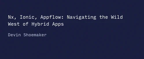 Nx, Ionic, Appflow: Navigating the Wild West of Hybrid Apps. Devin Shoemaker.