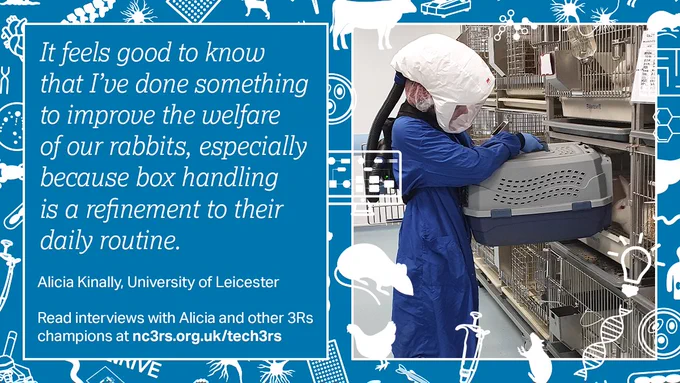 Image of Alicia Kinally in PPE removing a rabbit from its cage using a box, accompanied by the following text: "It feels good to know that I’ve done something to improve the welfare of our rabbits, especially because box handling is a refinement to their daily routine. / Alicia Kinally, University of Leicester / Read interviews with Alicia and other 3Rs champions at nc3rs.org.uk/tech3rs"