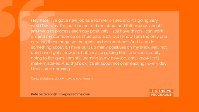 From feeling anxious Jonny explains how he now feels much more confident, and he now has a new job which he enjoys. He has learned how to manage his emotions well. He now thinks about himself in a more positive way.  www.thriveprogramme.org