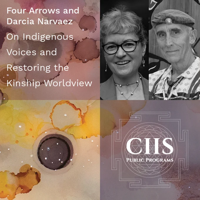White text at far left shares the title of the podcast, "Four Arrows and Darcia Narvaez. On Indigenous Voices and Restoring the Kinship Worldview." At the far right is Darcia and Four Arrows' headshots side by side in black and white. Our logo in white is at the bottom with our name inside, "CIIS Public Programs." Surrounding design is abstract watercolor in deep red, purple, yellow, with drops and splashes of color.