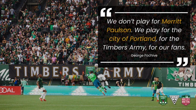 A picture of players in front of the north end of Providence Park with a quote from Timbers player George Fochive that reads "We don't play for Merritt Paulson. We play for the City of Portland, for the Timbers Army, for our fans."