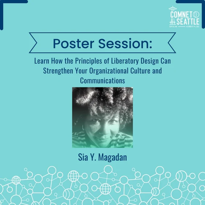 "Poster Session: Learn How the Principles of Liberatory Design Can Strengthen Your Organizational Culture and Communications. Sia Y. Magadan." ComNetSeattle Logo. Node pattern. 1 woman smiling.