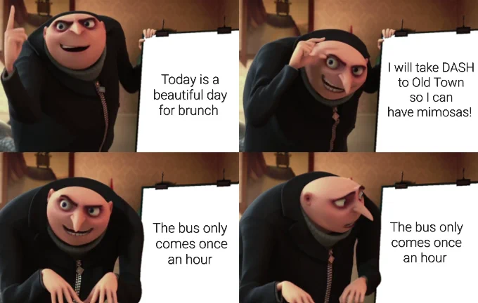 Gru meme

Box 1: Today is a beautiful day for brunch
Box 2: I will take DASH to Old Town so I can have mimosas!
Box 3: The bus only comes once an hour
Box 4: The bus only comes once an hour 