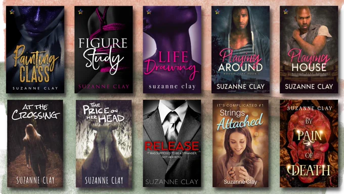 IMAGE: A display of Suzanne Clay's 10 currently available works, featured by book cover.

PAINTING CLASS: A woman covered in body paint from the nose down to her chest.

FIGURE STUDY: A woman dressed in a hot pink shibari rope harness.

LIFE DRAWING: A nude Black woman from the chin down to her collarbone.

PLAYING AROUND: A Black man superimposed over a university.

PLAYING HOUSE:  A Black man superimposed over a theater.

AT THE CROSSING: A white blonde woman walks into an endless forest.

THE PRICE ON HER HEAD: A white person holds up a bleached cow skull.

RELEASE: A grayscale white man in a suit from the chin down. Text on the cover reads, "It was supposed to be a stranger, not her boss."

STRINGS ATTACHED: A white brunette woman smiles down at her cup of coffee.

BY PAIN OF DEATH: A skull shaped out of glittery red flower petals.