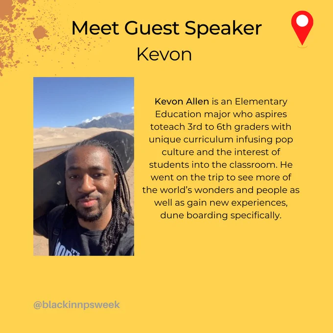 Bio of Guest Speaker; 
Kevon Allen is an Elementary Education major who aspires to teach 3rd to 6th graders with unique curriculum infusing pop culture and the interest of students into the classroom. He went on the trip to see more of the world’s wonders and people as well as gain new experiences, dune boarding specifically.
