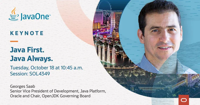Promotional Card for the 2022 JavaOne Day 1 keynote titled "Java First. Java Always." featuring Georges Saab (Senior Vice President of Development - Java Platform, Oracle and Chair, OpenJDK Governing Board). 

Date: Tuesday, October 18 at 10:45am
Session ID: SOL4349

While not on the image, the keynote is in the Caesars Forum Alliance Ballroom.