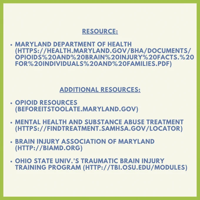 Slide 3 Content: resource: Maryland department of health (https://health.maryland.gov/bha/Documents/Opioids and Brain Injury Facts. for individuals and families.pdf). Additional resources: Opioid Resources (BeforeItsTooLate.Maryland.gov). Mental Health and Substance Abuse Treatment (https://findtreatment.samhsa.gov/locator). Brain Injury Association of Maryland (http://biamd.org). Ohio State Univ.’s Traumatic Brain Injury training program (http://tbi.osu.edu/modules).