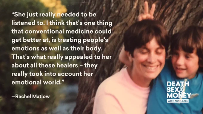 A young Rachel Matlow sits outside by a tree with their mom Elaine. Rachel is giving their mom bunny ears, and they are both smiling but looking away from the camera. To their left is a quote from Rachel in white text that reads, "She just really needed to be listened to. I think that's one thing that conventional medicine could get better at, is treating people's emotions as well as their body. That's what really appealed to her about all these healers – they really took into account her emotional world." The Death, Sex & Money logo is in the bottom right corner, below Rachel's face, in the same white text.