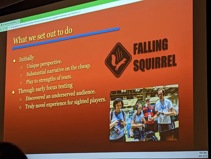 What we set out to do

Initially:
• Unique perspective
• Substantial narrative on the cheap
• Play to strengths of team

Through early focus testing:
• Discovered an underserved audience
• Truly novel experience for sighted players

Falling Squirrel studio logo, over photo of players with headphones playing the game in a convention center.
