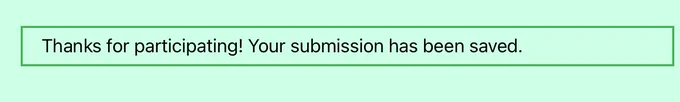 A screenshot of a dark green textbox on a pale green background. The text inside says “Thanks for participating! Your submission has been saved”