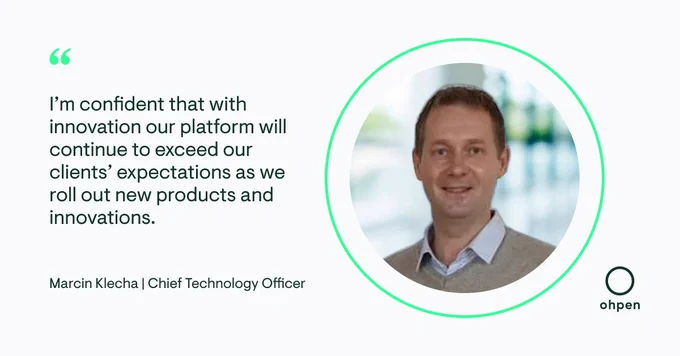 We are delighted to announce that Marcin Klecha has joined the Ohpen executive team as our Chief Technology Officer.
 
Marcin is bringing to Ohpen over 20 years of experience in delivering cutting-edge technology with leading tech companies. In his career, Marcin has built and lead large software teams that have delivered innovative and scalable cloud software systems in regulated markets like Healthcare and Automotive. 
 
At Ohpen, Marcin will be responsible for building elite performing technical teams with a strong engineering ethos. Continue to innovate on the cutting edge of core banking fintech to drive a truly modern SaaS digital business. Marcin is clearly excited about the future:
 
“It’s a tremendous time to be joining the financial industry. Especially with pioneers like Ohpen, that create world-first cloud native core banking platform. Ohpen has a great team and having the chance to join them and contribute to their mission is an honour. I am thrilled to lead our technology