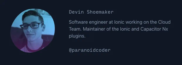 Photo of Devin Shoemaker. Devin Shoemaker. Software engineer at Ionic working on the Cloud Team. Maintainer of the IOnic and Capacitor Nx plugins. @paranoidcoder.