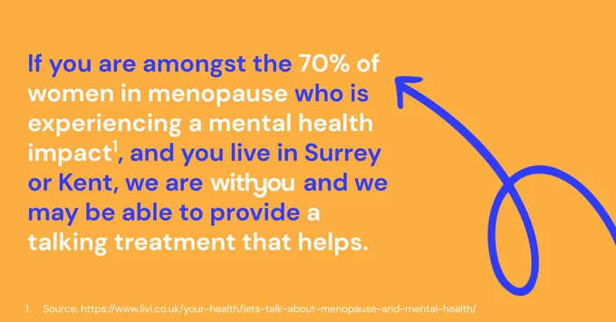 If you are amongst the 70% of women in menopause who is experiencing a mental health impact, and you live in Surrey or Kent, we are With You and we may be able to provide a talking treatment that helps.

Source for statistic: https://www.livi.co.uk/your-health/lets-talk-about-menopause-and-mental-health/