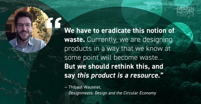 "We have to eradicate this notion of waste. Currently, we are designing products in a way that we know at some point will become waste... But we should rethink this and say this product is a resource." A quote by Thibaut Wautelet at DesignMeets: Design and the Circular Economy
