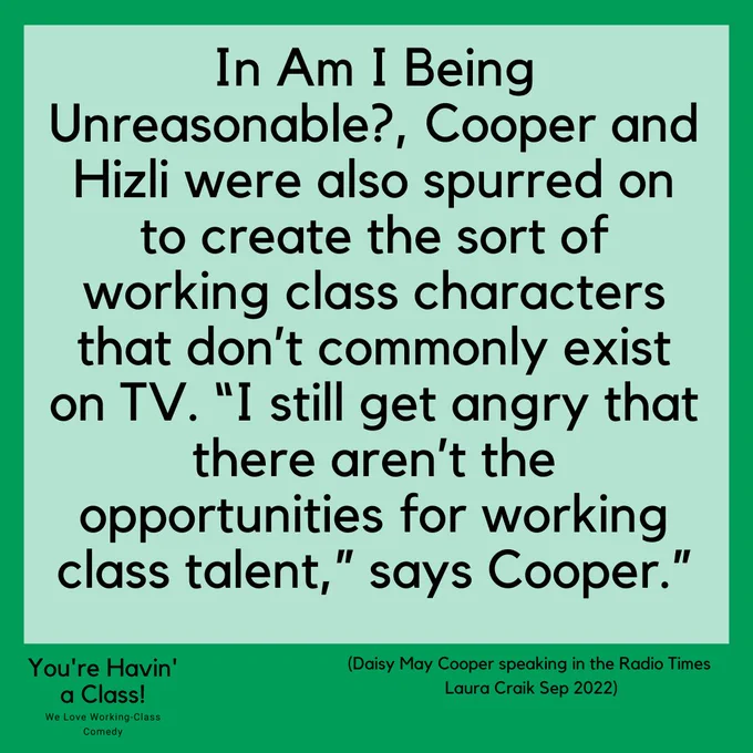 In a green frame image reads 
In Am I Being Unreasonable?, Cooper and Hizli were also spurred on to create the sort of working class characters that don’t commonly exist on TV. “I still get angry that there aren’t the opportunities for working class talent,” says Cooper.”
