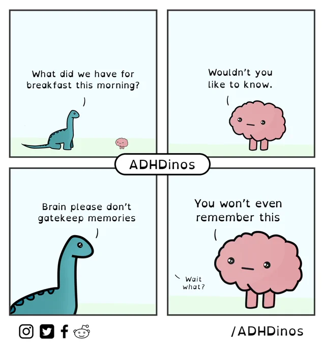 Dino: What did we have for breakfast this morning?

Brain: Wouldn't you like to know.

Dino: Brain please don't gatekeep memories

Brain: You won't even remember this
Dino" Wait what?