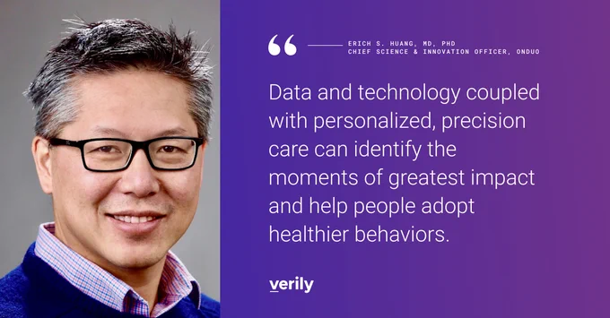 Quote from Verily's Erich Huang, Chief Science & Innovation Officer, Onduo: Data and technology coupled with personalized, precision care can identify the moments of greatest impact and help people adopt healthier behaviors.
