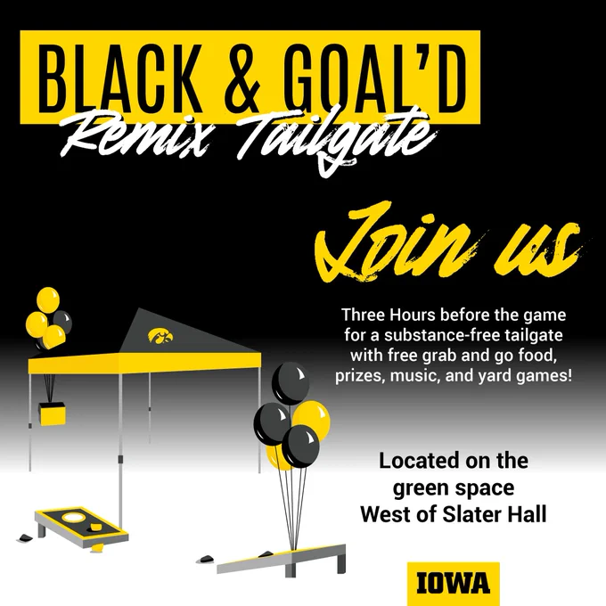 [ID. Second Image: black, gold, and white themed graphic: “Black & Goal’d Remix Tailgate. Join us three hours before the game for a substance-free tailgate with free grab and go food, prizes, music, and yard games! Located on the green space west of Slater Hall. IOWA.” End ID]