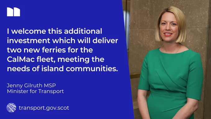 Quote from Transport Minister Jenny Gilrtuh: I welcome this additional investment which will deliver two new ferries for the CalMac fleet, meeting the needs of island communities.