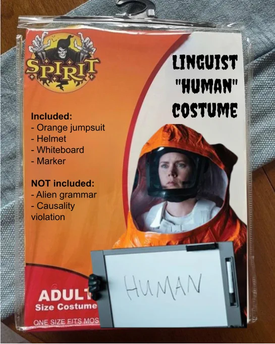 Halloween costume package with a photo of Amy Adams from Arrival in an orange spacesuit holding up a whiteboard reading "human"
Captioned: Linguist "Human" Costume
Included: Orange jumpsuit, helmet, whiteboard, marker
Not included: Alien grammar, causality violation