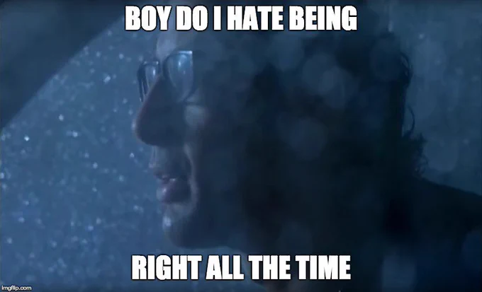 Ian Malcolm in Jurassic Park saying “Boy do I hate being right all the time”