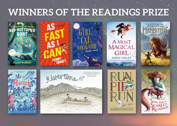 Winners of the Readings Prize: The Sugar Cane Kids and the Red-Bottomed Boat, As Fast As I Can, A Most Magical Girl, Tarin of the Mammoths, The Peacock Detectives, Rivertime, Run Pip Run, Song for a Scarlet Runner.