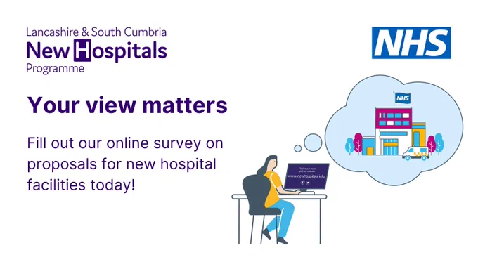 Lancashire and South Cumbria New Hospitals Programme. NHS. Graphic shows a person sitting at a desk facing a computer screen and thinking about a new NHS hospital, accompanied by the text: Your view matters. Fill out our online survey on proposals for new hospital facilities today!