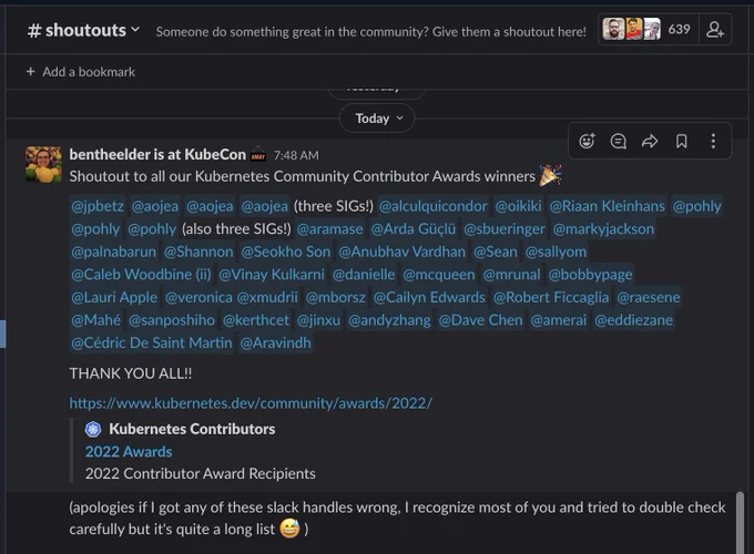 Slack screenshot with text:

Shoutout to all our Kubernetes Community Contributor Awards winners :tada: @jpbetz @aojea @aojea @aojea (three SIGs!) @alculquicondor @oikiki @Riaan Kleinhans @pohly @pohly @pohly (also three SIGs!) @aramase @Arda Güçlü @sbueringer @markyjackson @palnabarun @Shannon @Seokho Son @Anubhav Vardhan @Sean @sallyom @Caleb Woodbine (ii) @Vinay Kulkarni @danielle @mcqueen @mrunal @bobbypage @Lauri Apple @veronica @xmudrii @mborsz @Cailyn Edwards @Robert Ficcaglia @raesene @Mahé @sanposhiho @kerthcet @jinxu @andyzhang @Dave Chen @amerai @eddiezane @Cédric De Saint Martin @Aravindh

THANK YOU ALL!!
https://www.kubernetes.dev/community/awards/2022/


(apologies if I got any of these slack handles wrong, I recognize most of you and tried to double check carefully but it's quite a long list :sweat_smile: )