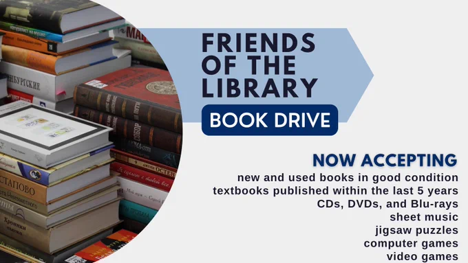 Friends of the Library Book Drive. Now accepting: new and used books in good condition
textbooks published within the last 5 years
CDs, DVDs, and Blu-rays
sheet music
jigsaw puzzles
computer games
video games
