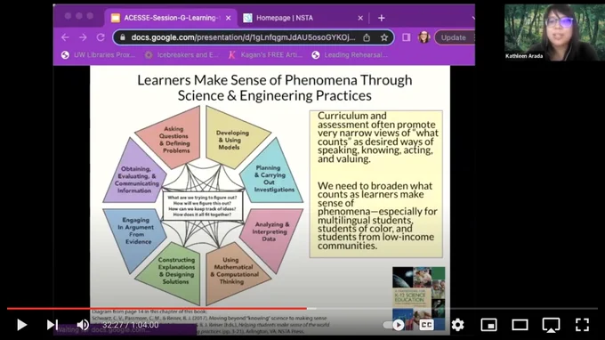 Screenshot of a slide listing the 8 NGSS science and engineering practices that says...

Learners Make Sense of Phenomena Through Science & Engineering Practices

Curriculum and assessment often promote very narrow views of “what counts” as desired ways of speaking, knowing, acting, and valuing. 

We need to broaden what counts as learners make sense of phenomena—especially for multilingual students, students of color, and students from low-income communities. 
