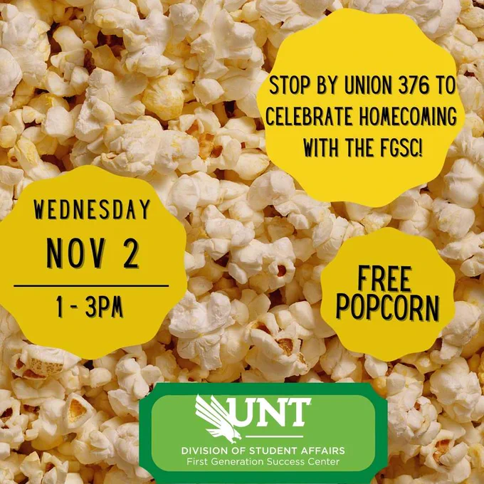 Background of image is of popped popcorn. Accent bubbles have text that says "Stop by Union 376 to celebrate homecoming with the FGSC! Wednesday, November 2nd from 1 to 3pm. Free Popcorn!  Logo for the UNT Division of Student Affairs: First Generation Success Center.

