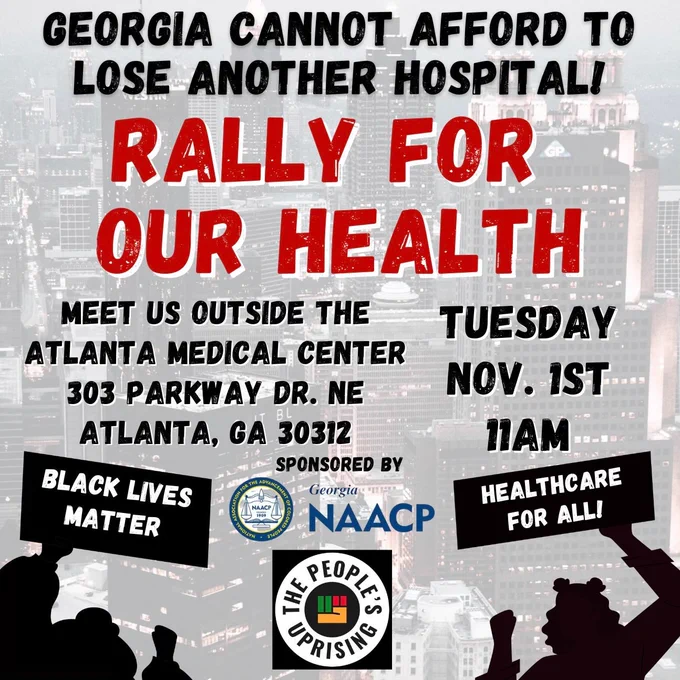 A graphic to promote the Rally for our Health event hosted by the Georgia NAACP and The People's Uprising. The text reads:

"Georgia cannot afford to lose another hospital!
Meet us outside the Atlanta Medical Center
303 Parkway Dr. NE, Atlanta, GA 30312
Tuesday, Nov. 1st. 11am."