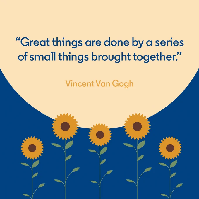 "Great things are done by a series of small things brought together."

Vincent Van Gogh