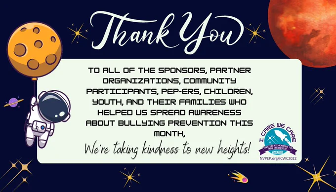 Black space-themed background with text “THANK YOU to all of the sponsors, partner organizations, community participants, PEP-ers, children, youth, and their families who helped us spread awareness about bullying prevention this month, We’re Taking Kindness To New Heights!”. Buddy the astronaut hangs from a moon-balloon. To the right is the “ICWC 2022” logo in purple, white, and teal. Weblink “NVPEP.org/ICWC2022”