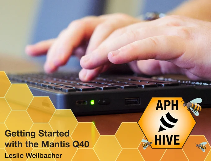 Close up of hands typing on a Mantis Q40. Graphic of honeycomb and three bees at the bottom. Text reads "Getting Started with the Mantis Q40, Leslie Weilbacher." APH Hive logo.