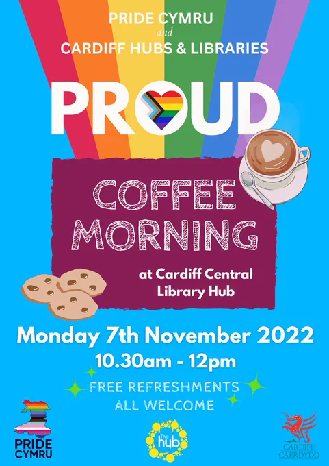 Pride Cymru & Cardiff Hubs & Libraries. PROUD Coffee Morning at Cardiff Central Library Hub. Monday 7th November 10.30-12. Free Refreshments. All Welcome.