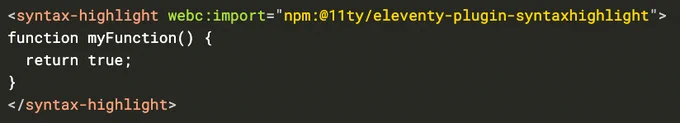 <syntax-highlight webc:import="npm:@11ty/eleventy-plugin-syntaxhighlight">
function myFunction() {
  return true;
}
</syntax-highlight>