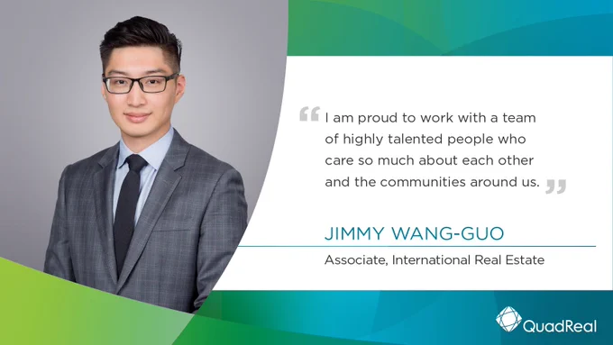 "I am proud to work with a team of highly talented people who care so much about each other and the communities around us," said Jimmy Wang-Guo, Associate, International Real Estate at QuadReal.
