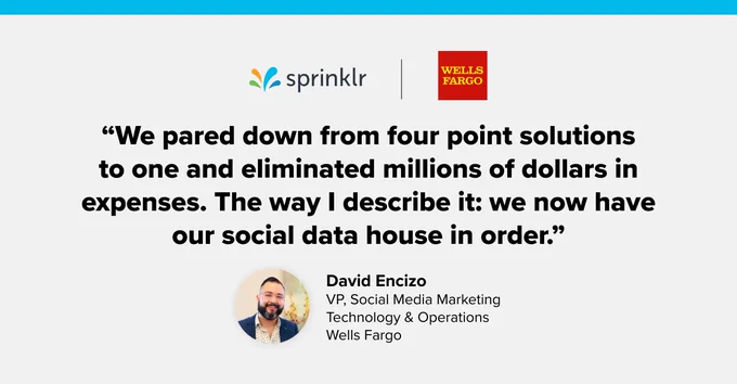 Quote from Wells Fargo's David Encizo: "We pared down from four technology solutions to one and eliminated millions of dollars in contractual expenses for single-point solutions. The way I describe it is that we now have our social data house in order.”