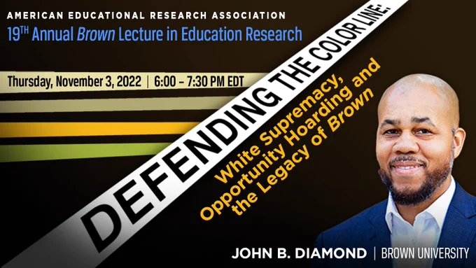 19th Annual Brown Lecture in Education Research, Thursday November 3, 2022, 6:00-7:30 PM ET, Defending the Color Line: White Supremecy, Opportunity Hoarding and the Legacy of Brown, John B. Diamond Brown University