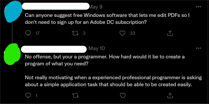Screenshot of twitter conversation. One person says "Can anyone suggest some free software for editing PDFs?". Someone replies saying "No offense, but you're a programmer. How hard would it be to create a program that does what you need? Not really motivating when an experienced professional programmer asks about a simple app task that should be able to be created easily"