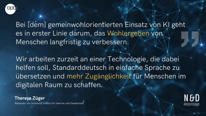 Zitat Theresa Züger: "Bei dem gemeinwohlorientierten Einsatz von KI geht es in erster Linie darum, das Wohlergehen von Menschen langfristig zu verbessern. Wir arbeiten zurzeit an einer Technologie, die dabei helfen soll, Standarddeutsch in einfache Sprache zu übersetzen und mehr Zugänglichkeit für Menschen im digitalen Raum zu schaffen."