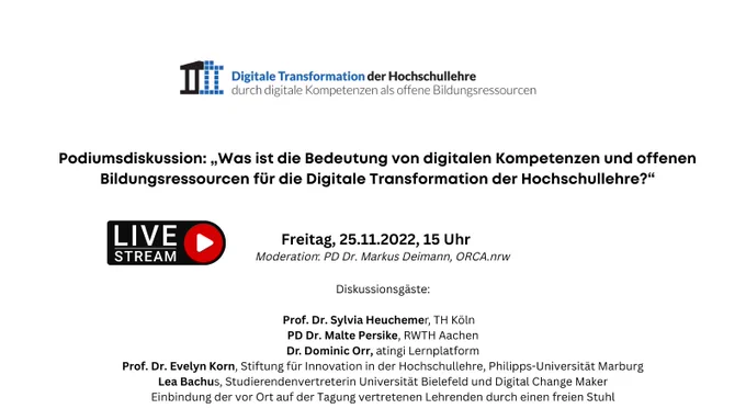 Oben Logo der Tagung Digitale Transformation der Hochschullehre durch digitale Kompetenzen als offene Bildungsressourcen. Darunter: Podiumsdiskussion: „Was ist die Bedeutung von digitalen Kompetenzen und offenen Bildungsressourcen für die Digitale Transformation der Hochschullehre?“ Freitag  25.11.2022, 15 Uhr (daneben Grafik: LiveStream mit Playbutton) Moderation PD Dr. Markus Deimann, ORCA.nrw. Diskussionsgäste:

    Prof. Dr. Sylvia Heuchemer, TH Köln
    PD Dr. Malte Persike, RWTH Aachen
    Dr. Dominic Orr, atingi Lernplatform
    Prof. Dr. Evelyn Korn, Stiftung für Innovation in der Hochschullehre, Philipps-Universität Marburg
    Lea Bachus, Studierendenvertreterin Universität Bielefeld und Digital Change Maker
    Einbindung der vor Ort auf der Tagung vertretenen Lehrenden durch einen freien Stuhl sowie der Kommentare zum Livestream