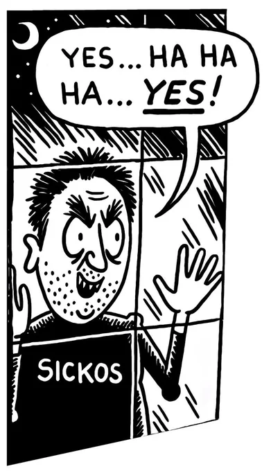 Drawing of a person labeled "sickos" looking through a window and saying 'yes... ha ha ha... yes !"