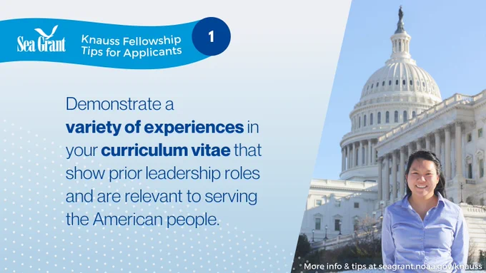 Sea Grant Knauss Fellowship Tips for Applicants 1: Demonstrate a variety of experiences in your curriculum vitae that show prior leadership roles and are relevant to serving the American people. More info & tips at seagrant.noaa.gov/knauss