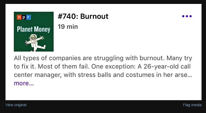 NPR Planet Money episode #740: Burnout
19 min

All types of companies are struggling with burnout. Many try to fix in. Most of them fail. One exception: a 26-year-old call center manager, with stress balls and costumes in her arse…